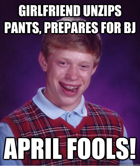 Girlfriend unzips pants, prepares for BJ APRIL FOOLS! - Girlfriend unzips pants, prepares for BJ APRIL FOOLS!  Bad Luck Brian