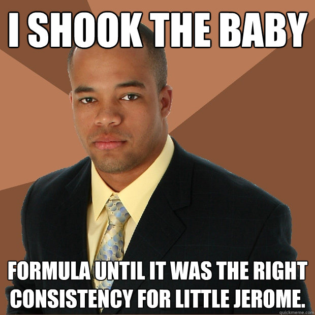 I shook the baby Formula until it was the right consistency for little jerome. - I shook the baby Formula until it was the right consistency for little jerome.  Successful Black Man