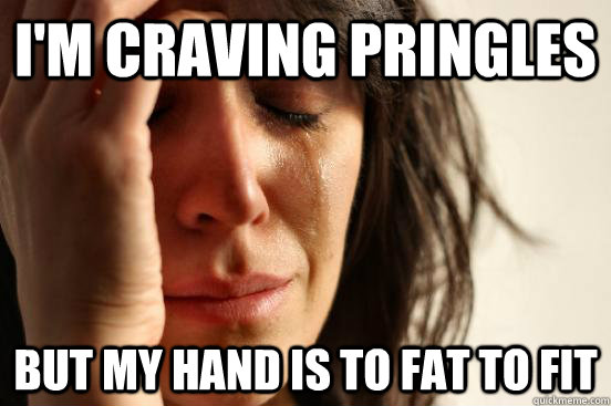 i'm craving pringles but my hand is to fat to fit  First World Problems