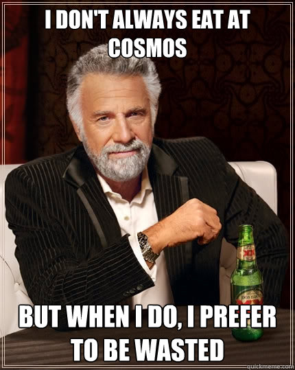 I don't always eat at cosmos but when I do, i prefer to be wasted  The Most Interesting Man In The World