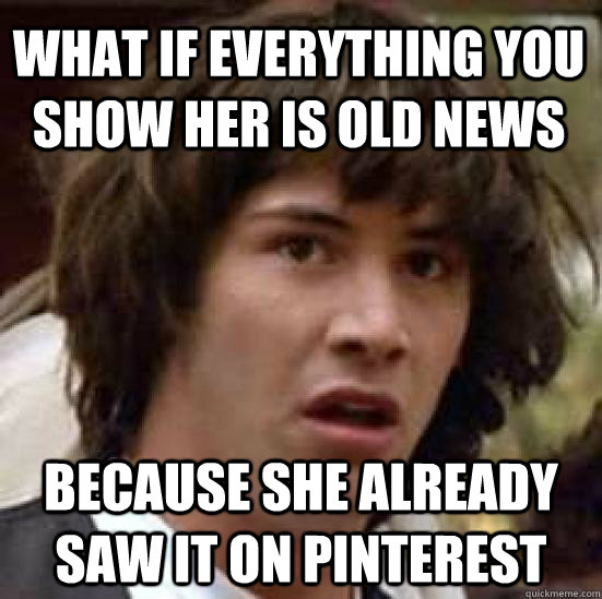 What if everything you show her is old news because she already saw it on pinterest  conspiracy keanu