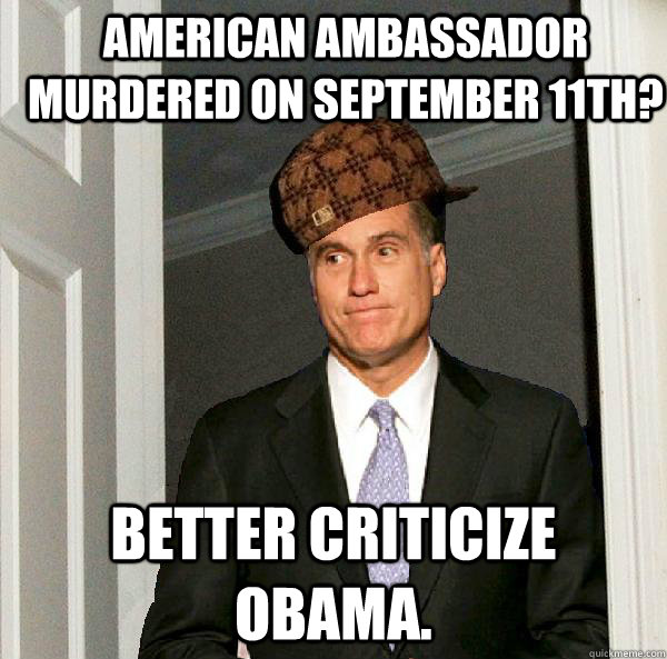 American ambassador murdered on September 11th? Better criticize Obama. - American ambassador murdered on September 11th? Better criticize Obama.  Scumbag Mitt Romney