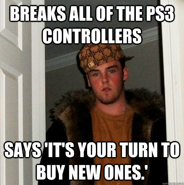 Breaks all of the PS3 controllers Says 'it's your turn to buy new ones.'  Scumbag Steve