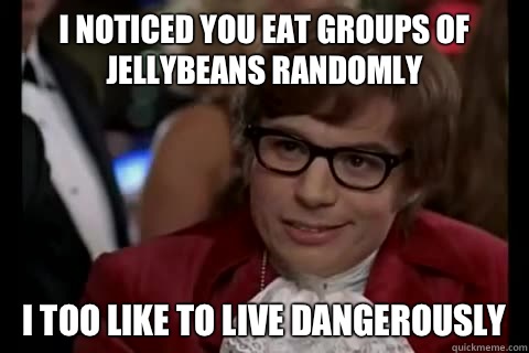 I noticed you eat groups of Jellybeans randomly  i too like to live dangerously  Dangerously - Austin Powers