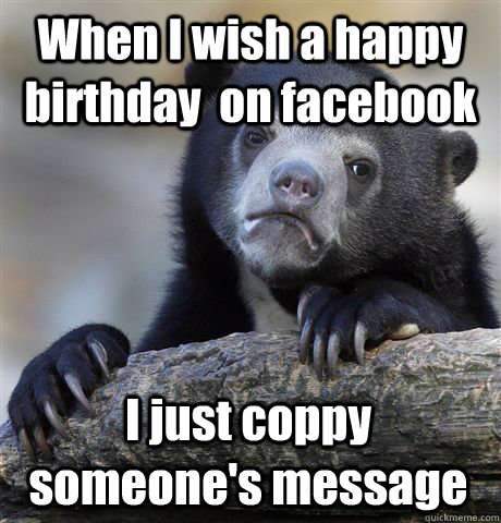 When I wish a happy birthday  on facebook I just coppy someone's message  Confession Bear