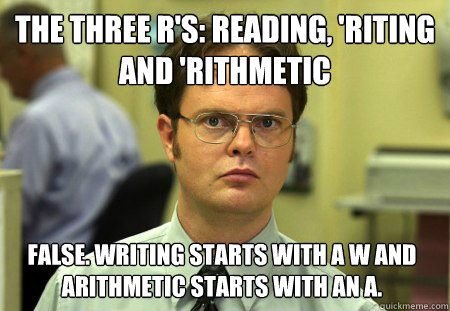 The Three R's: Reading, 'riting and 'rithmetic false. Writing starts with a W and arithmetic starts with an A.  Dwight