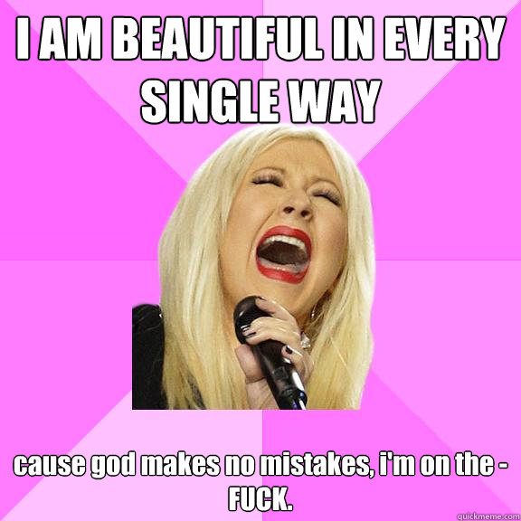 I AM BEAUTIFUL IN EVERY SINGLE WAY cause god makes no mistakes, i'm on the - FUCK.  Wrong Lyrics Christina