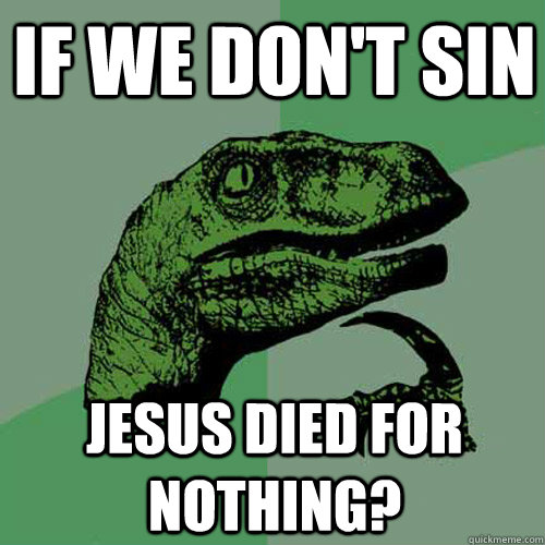 If we don't sin jesus died for nothing?  Philosoraptor