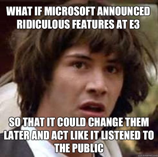 what if Microsoft announced ridiculous features at e3 So that it could change them later and act like it listened to the public  conspiracy keanu