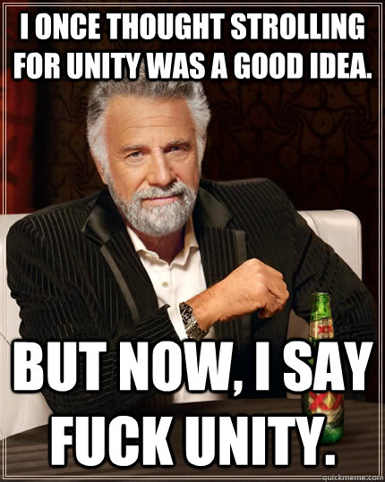 I once thought strolling for unity was a good idea. BUT NOW, I SAY FUCK UNITY.  The Most Interesting Man In The World