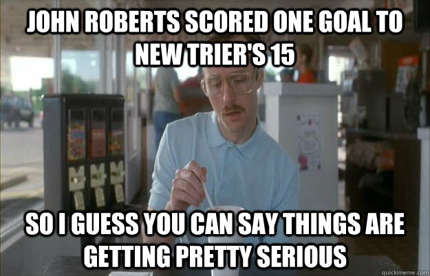 john roberts scored one goal to new trier's 15 So I guess you can say things are getting pretty serious  Things are getting pretty serious