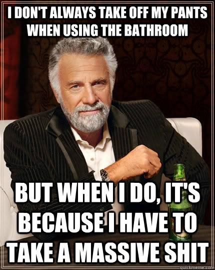 I don't always take off my pants when using the bathroom but when I do, it's because I have to take a massive shit  The Most Interesting Man In The World