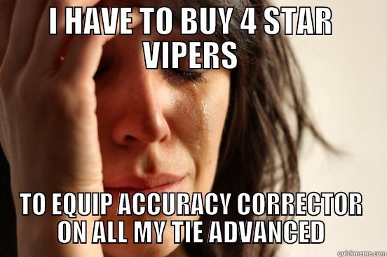 I HAVE TO BUY 4 STAR VIPERS TO EQUIP ACCURACY CORRECTOR ON ALL MY TIE ADVANCED First World Problems