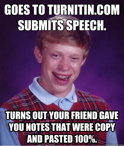 Goes to turnitin.com
Submits speech. Turns out your friend gave you notes that were copy and pasted 100%.  Bad Luck Brian