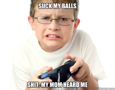 suck my balls shit, my mom heard me  gamer kid