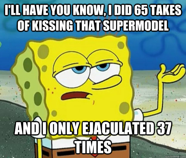 I'll have you know, I did 65 takes of kissing that supermodel And I only ejaculated 37 times  Tough Spongebob