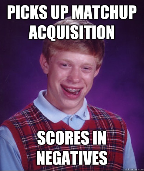 Picks up matchup acquisition Scores in negatives  Bad Luck Brian