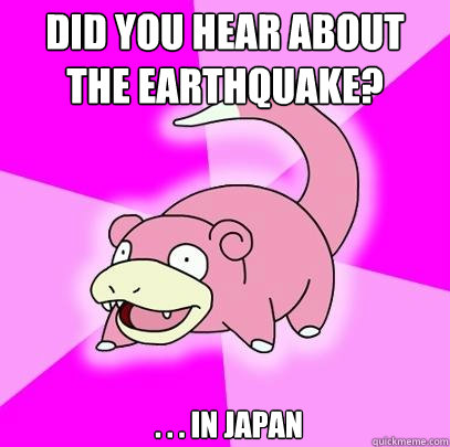 Did you hear about the earthquake?  . . . in Japan  Slowpoke