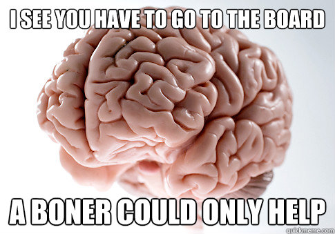 I SEE YOU HAVE TO GO TO THE BOARD A BONER COULD ONLY HELP  Scumbag Brain