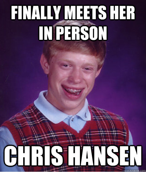 Finally meets her in person Chris Hansen  Bad Luck Brian