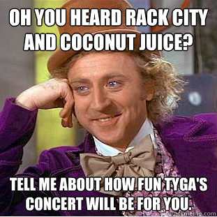 Oh you heard Rack City and Coconut Juice? Tell me about how fun Tyga's concert will be for you.  Condescending Wonka