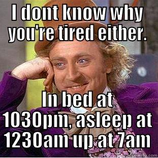 I DONT KNOW WHY YOU'RE TIRED EITHER. IN BED AT 1030PM, ASLEEP AT 1230AM UP AT 7AM Condescending Wonka