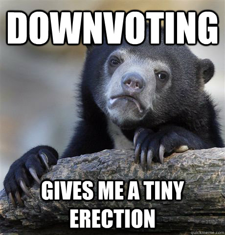 downvoting gives me a tiny erection  Confession Bear