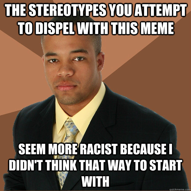 The stereotypes you attempt to dispel with this meme seem more racist because I didn't think that way to start with  Successful Black Man