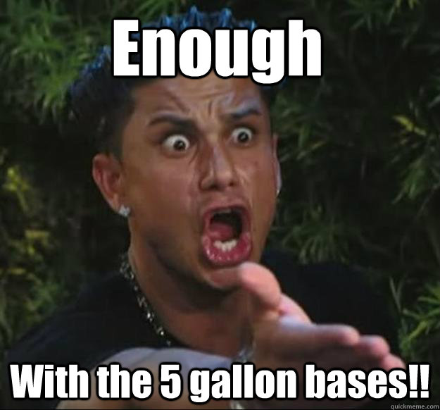 Enough With the 5 gallon bases!!  Pauly D