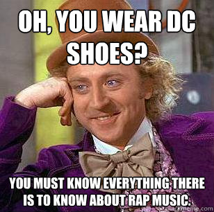 Oh, You Wear DC SHOES? YOU MUST KNOW EVERYTHING THERE IS TO KNOW ABOUT RAP MUSIC. - Oh, You Wear DC SHOES? YOU MUST KNOW EVERYTHING THERE IS TO KNOW ABOUT RAP MUSIC.  Condescending Wonka