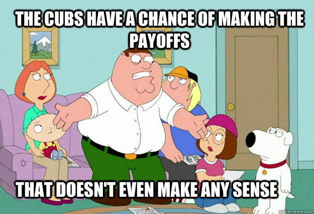 That doesn't even make any sense The Cubs have a chance of making the payoffs  Peter Griffin