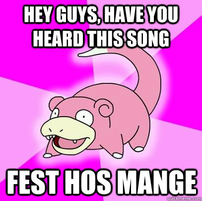 hey guys, have you heard this song fest hos mange  Slowpoke