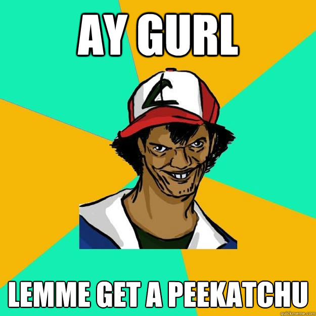 ay gurl lemme get a peekatchu  Ash Pedreiro