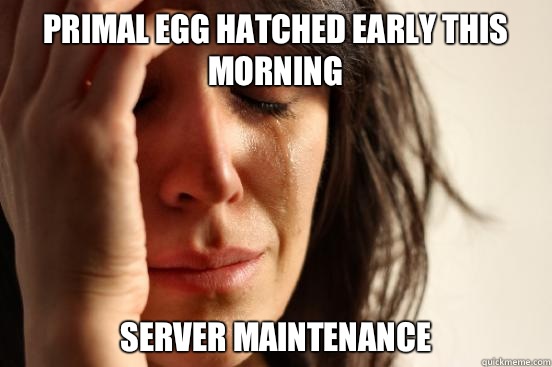 Primal egg hatched early this morning Server maintenance  - Primal egg hatched early this morning Server maintenance   First World Problems