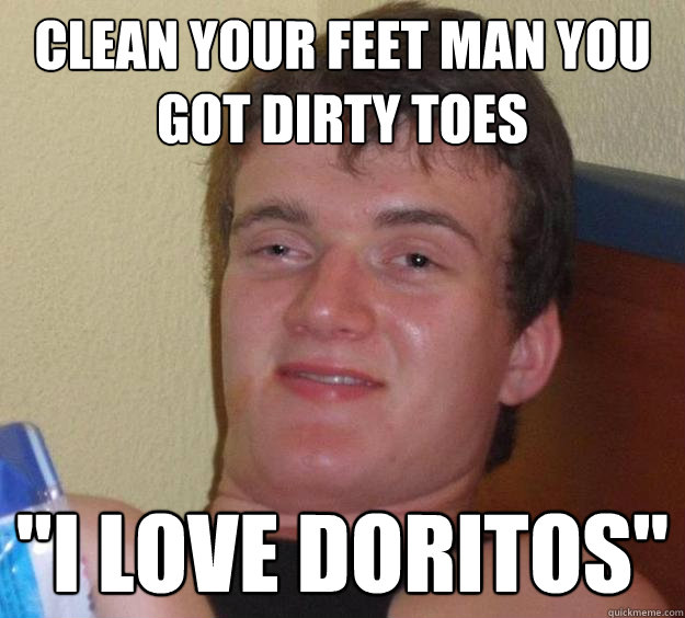 Clean your feet man you got dirty toes 