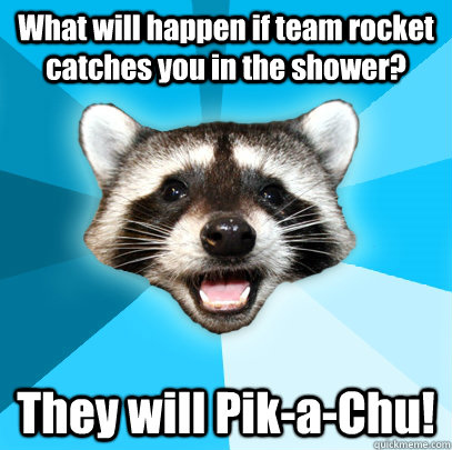 What will happen if team rocket catches you in the shower? They will Pik-a-Chu!   Lame Pun Coon