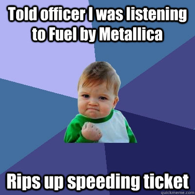 Told officer I was listening to Fuel by Metallica Rips up speeding ticket - Told officer I was listening to Fuel by Metallica Rips up speeding ticket  Success Kid