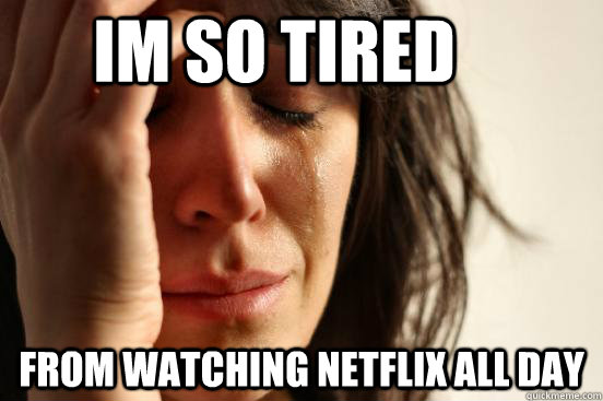 IM so tired from watching netflix all day  First World Problems