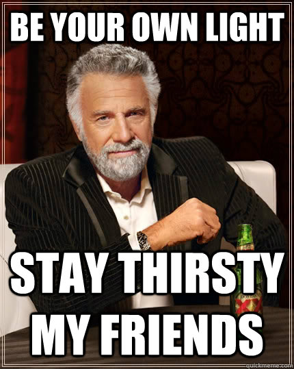 Be Your Own Light Stay Thirsty my friends  The Most Interesting Man In The World