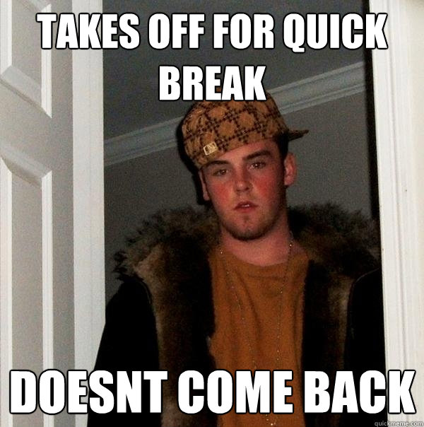 takes off for quick break doesnt come back - takes off for quick break doesnt come back  Scumbag Steve