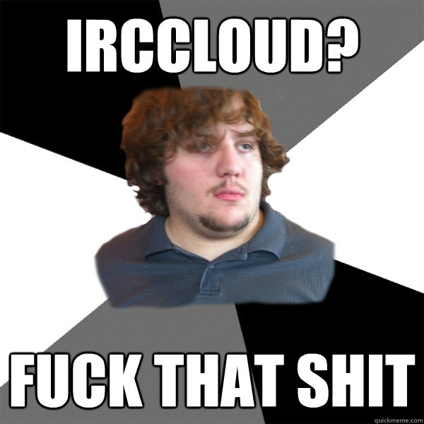 irccloud? fuck that shit - irccloud? fuck that shit  Family Tech Support Guy