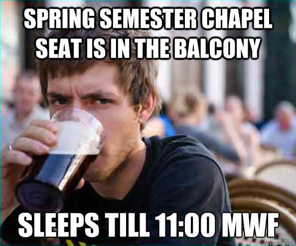 Spring semester chapel seat is in the balcony sleeps till 11:00 MWF  Lazy College Senior