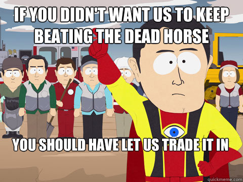 If you didn't want us to keep beating the dead horse You should have let us trade it in - If you didn't want us to keep beating the dead horse You should have let us trade it in  Captain Hindsight