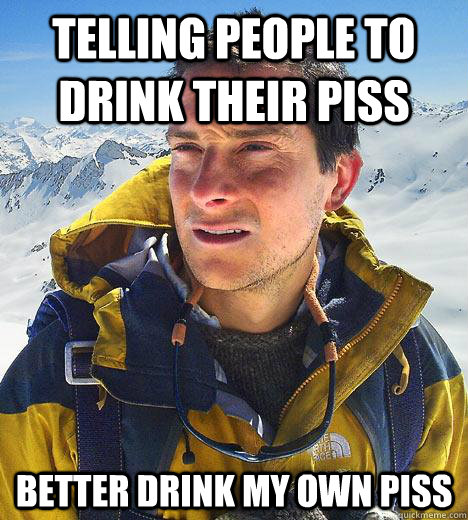 telling people to drink their piss Better drink my own piss  Bear Grylls