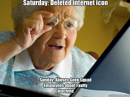  Saturday: Deleted internet icon     Sunday: Abuses Geek Squad Employees about Faulty machine -  Saturday: Deleted internet icon     Sunday: Abuses Geek Squad Employees about Faulty machine  Old lady computer control