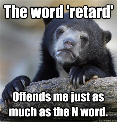 The word 'retard' Offends me just as much as the N word.  Confession Bear