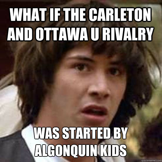 What if the Carleton and Ottawa U rivalry Was started by Algonquin Kids  conspiracy keanu