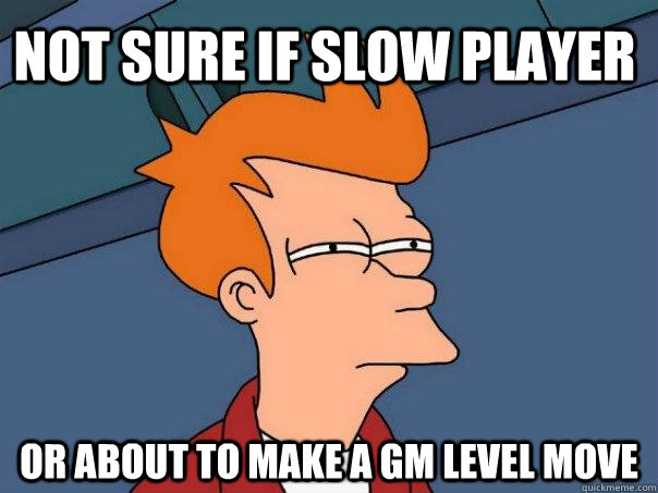 not sure if slow player or about to make a GM level move  Futurama Fry