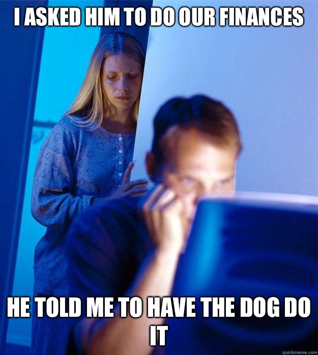 I asked him to do our finances He told me to have the dog do it  Redditors Wife