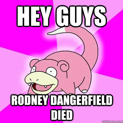 Hey guys Rodney Dangerfield died  Slowpoke